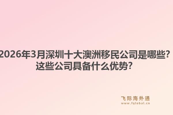 2026年3月深圳十大澳洲移民公司是哪些？这些公司具备什么优势？