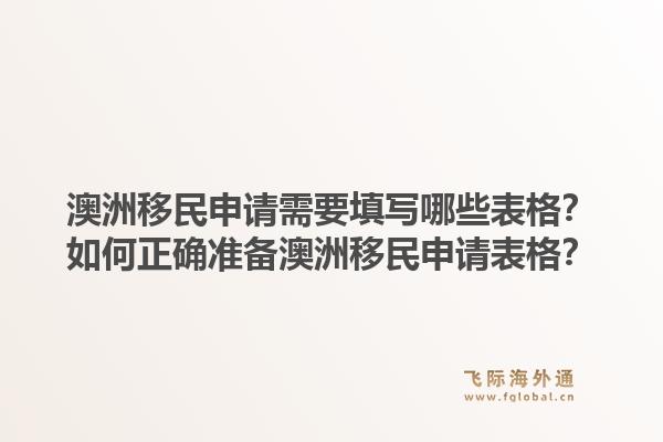 澳洲移民申请需要填写哪些表格？如何正确准备澳洲移民申请表格？
