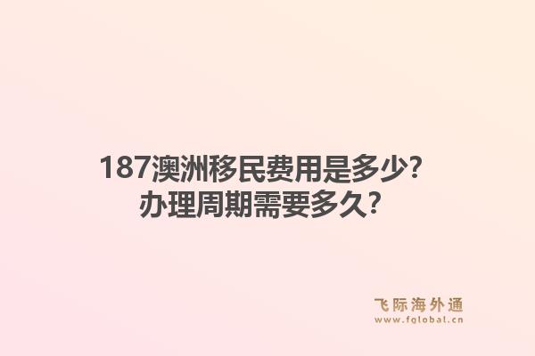 187澳洲移民费用是多少？办理周期需要多久？