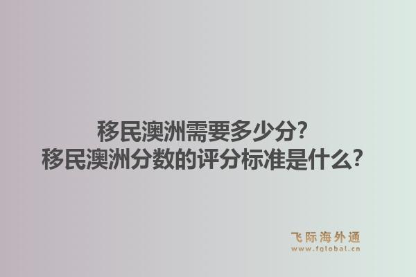 移民澳洲需要多少分？移民澳洲分数的评分标准是什么？
