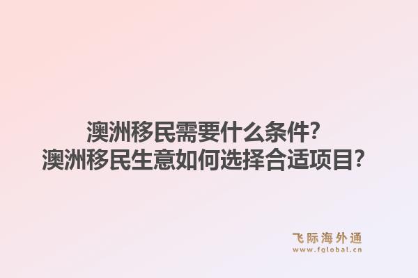 澳洲移民需要什么条件？澳洲移民生意如何选择合适项目？