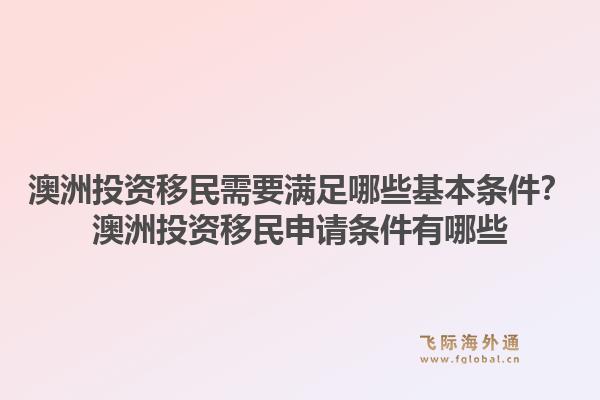 澳洲投资移民需要满足哪些基本条件？澳洲投资移民申请条件有哪些