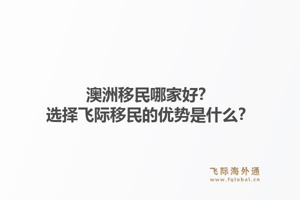 澳洲移民哪家好？选择飞际移民的优势是什么？