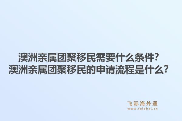 澳洲亲属团聚移民需要什么条件？澳洲亲属团聚移民的申请流程是什么？1.jpg