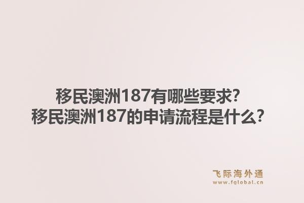 移民澳洲187有哪些要求？移民澳洲187的申请流程是什么？1.jpg