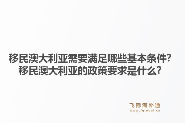 移民澳大利亚需要满足哪些基本条件？移民澳大利亚的政策要求是什么？1.jpg