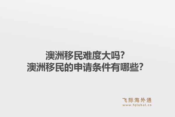 澳洲移民难度大吗？澳洲移民的申请条件有哪些？1.jpg