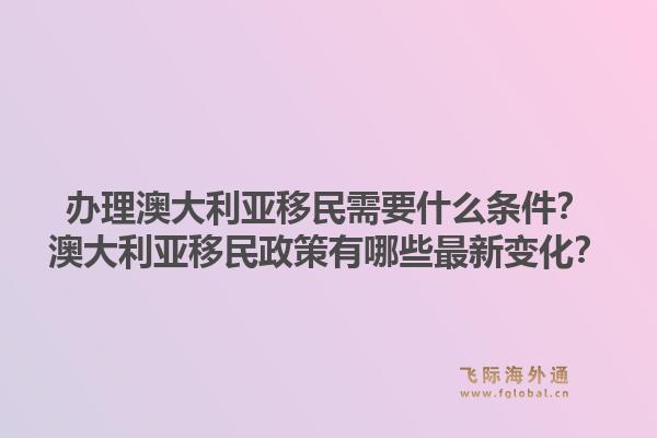 办理澳大利亚移民需要什么条件?澳大利亚移民政策有哪些最新变化?1.jpg