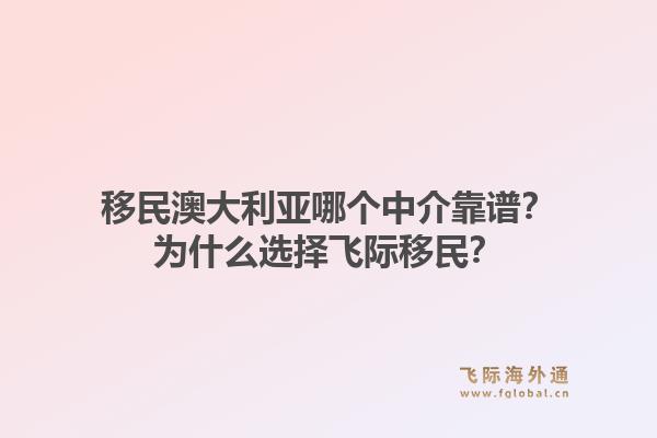 移民澳大利亚哪个中介靠谱？为什么选择飞际移民？1.jpg