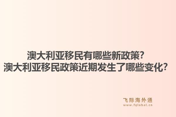 澳大利亚移民有哪些新政策？澳大利亚移民政策近期发生了哪些变化？