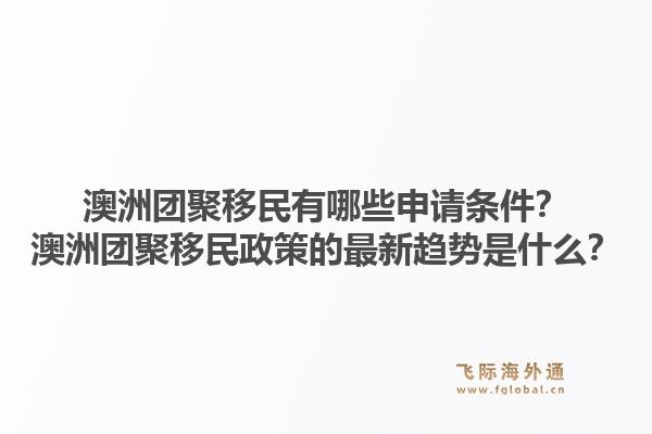 澳洲团聚移民有哪些申请条件？澳洲团聚移民政策的最新趋势是什么？