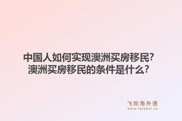 中国人如何实现澳洲买房移民？澳洲买房移民的条件是什么？