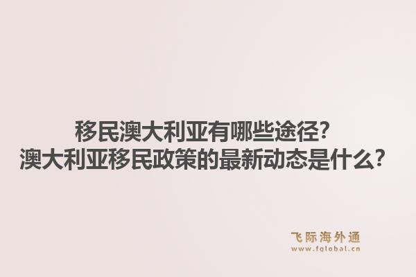 移民澳大利亚有哪些途径？澳大利亚移民政策的最新动态是什么？