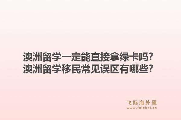 澳洲留学一定能直接拿绿卡吗？澳洲留学移民常见误区有哪些？