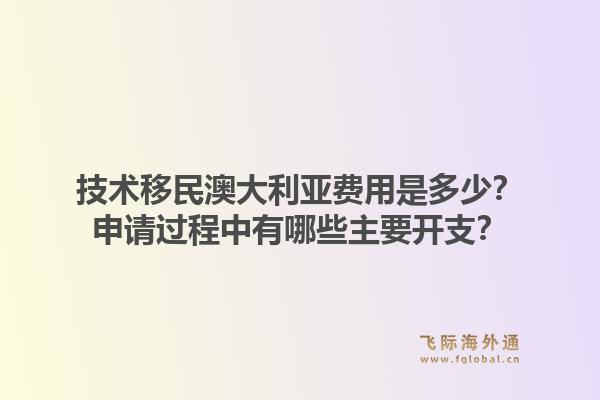 技术移民澳大利亚费用是多少？申请过程中有哪些主要开支？
