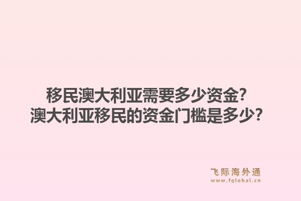 移民澳大利亚需要多少资金？澳大利亚移民的资金门槛是多少？