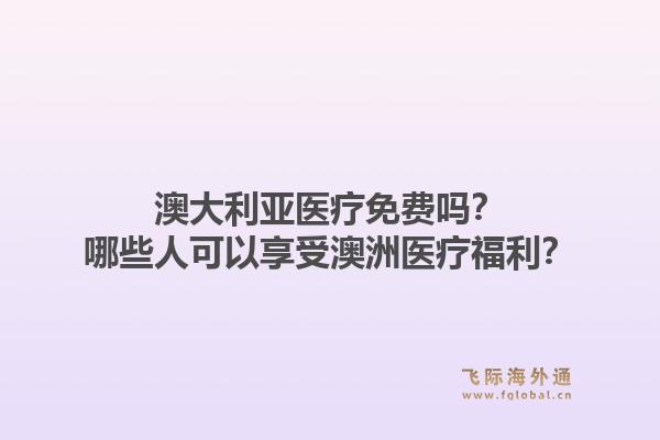 澳大利亚医疗免费吗？哪些人可以享受澳洲医疗福利？