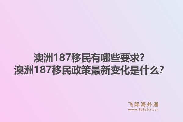 澳洲187移民有哪些要求？澳洲187移民政策最新变化是什么？