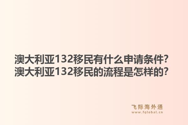 澳大利亚132移民有什么申请条件？澳大利亚132移民的流程是怎样的？
