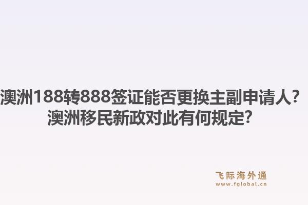 澳洲188转888签证能否更换主副申请人？澳洲移民新政对此有何规定？