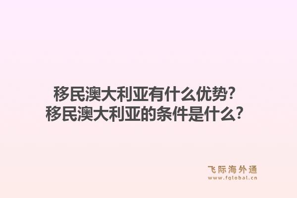 移民澳大利亚有什么优势？移民澳大利亚的条件是什么？