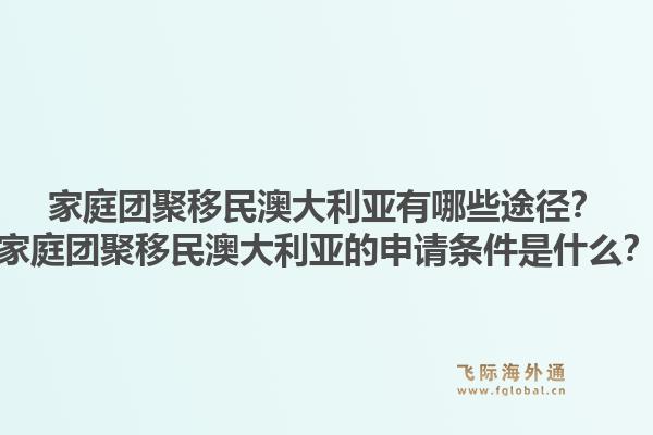 家庭团聚移民澳大利亚有哪些途径？家庭团聚移民澳大利亚的申请条件是什么？