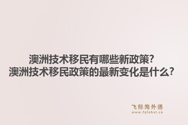 澳洲技术移民有哪些新政策？澳洲技术移民政策的最新变化是什么？