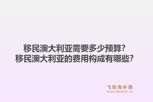 移民澳大利亚需要多少预算？移民澳大利亚的费用构成有哪些？