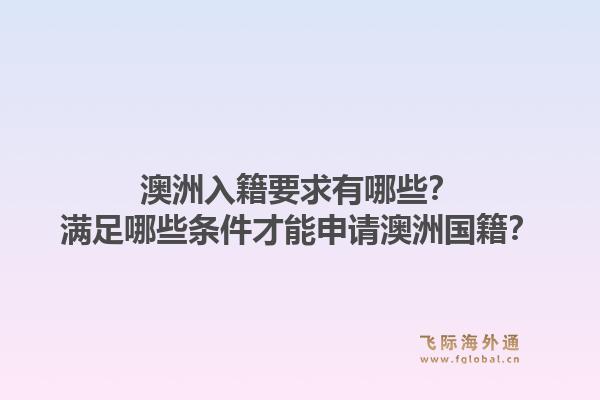 澳洲入籍要求有哪些？满足哪些条件才能申请澳洲国籍？