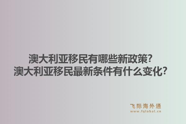 澳大利亚移民有哪些新政策？澳大利亚移民最新条件有什么变化？