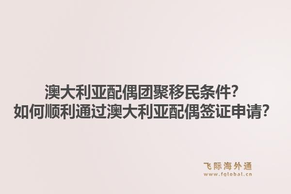 澳大利亚配偶团聚移民条件？如何顺利通过澳大利亚配偶签证申请？