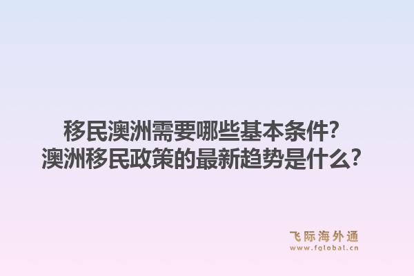 移民澳洲需要哪些基本条件？澳洲移民政策的最新趋势是什么？