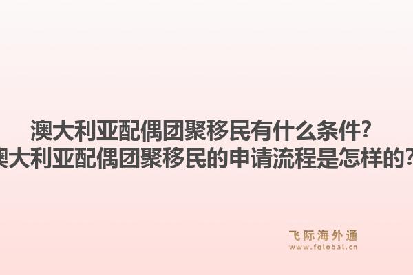 澳大利亚配偶团聚移民有什么条件？澳大利亚配偶团聚移民的申请流程是怎样的？