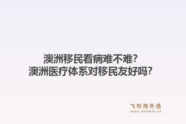 澳洲移民看病难不难？澳洲医疗体系对移民友好吗？