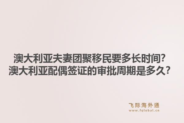 澳大利亚夫妻团聚移民要多长时间？澳大利亚配偶签证的审批周期是多久？