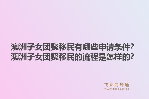 澳洲子女团聚移民有哪些申请条件？澳洲子女团聚移民的流程是怎样的？