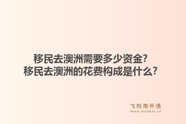 移民去澳洲需要多少资金？移民去澳洲的花费构成是什么？