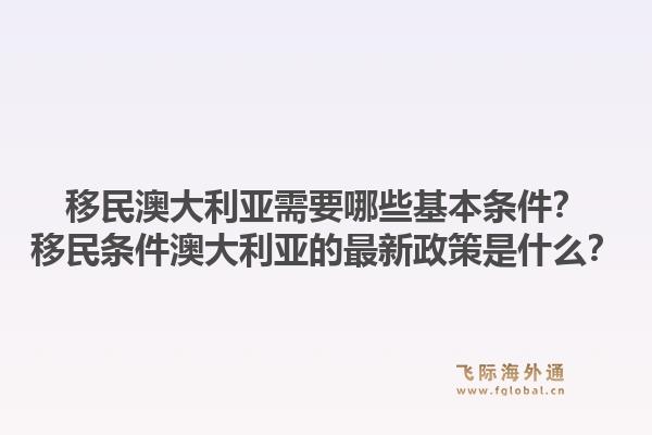 移民澳大利亚需要哪些基本条件？移民条件澳大利亚的最新政策是什么？