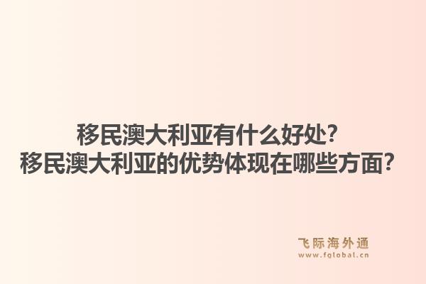 移民澳大利亚有什么好处？移民澳大利亚的优势体现在哪些方面？