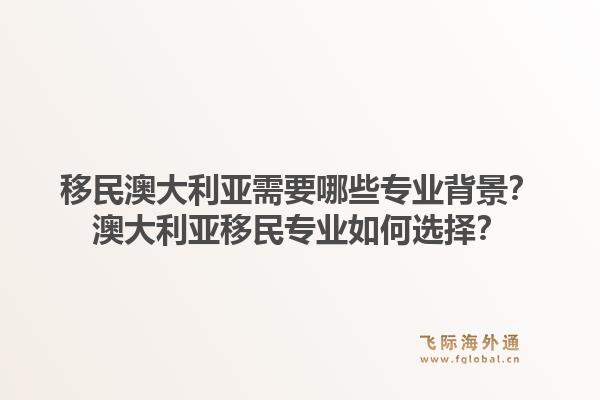 移民澳大利亚需要哪些专业背景？澳大利亚移民专业如何选择？