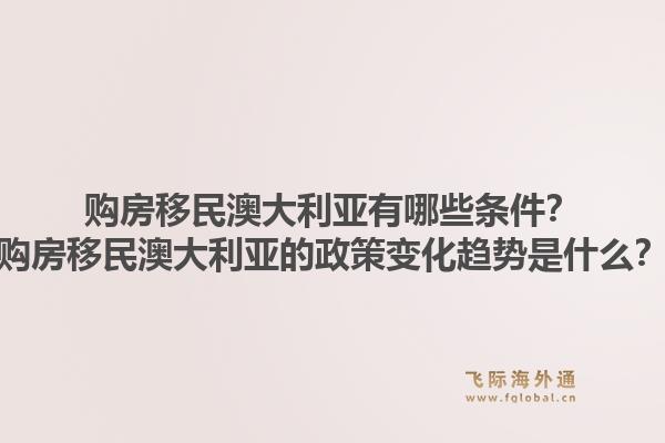 购房移民澳大利亚有哪些条件？购房移民澳大利亚的政策变化趋势是什么？