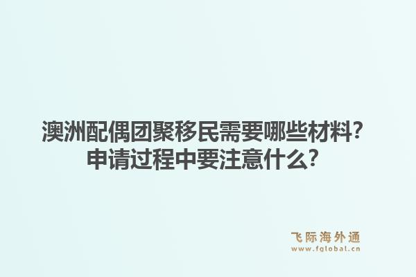 澳洲配偶团聚移民需要哪些材料？申请过程中要注意什么？