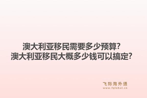 澳大利亚移民需要多少预算？澳大利亚移民大概多少钱可以搞定？