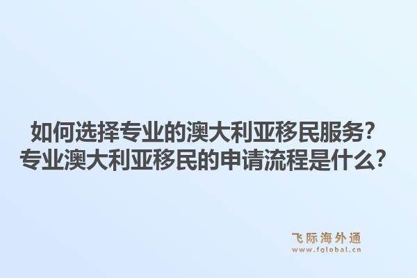 如何选择专业的澳大利亚移民服务？专业澳大利亚移民的申请流程是什么？