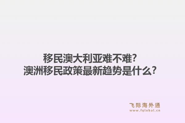 移民澳大利亚难不难？澳洲移民政策最新趋势是什么？