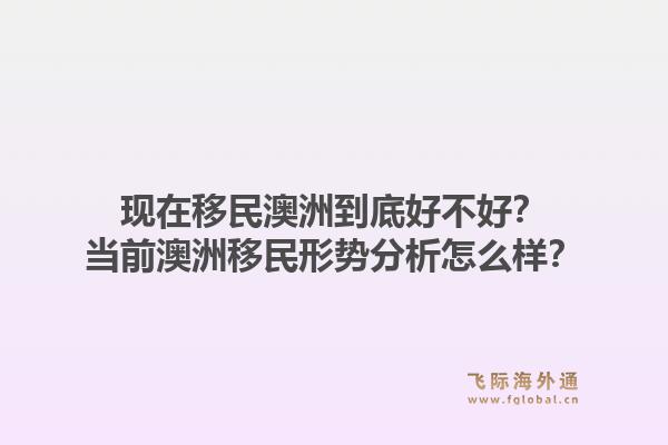 现在移民澳洲到底好不好？当前澳洲移民形势分析怎么样？