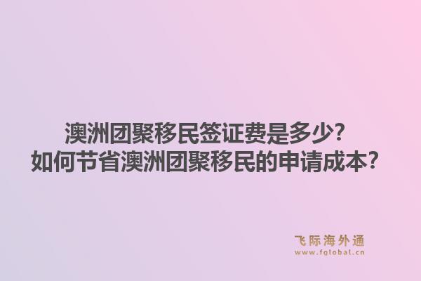澳洲团聚移民签证费是多少？如何节省澳洲团聚移民的申请成本？