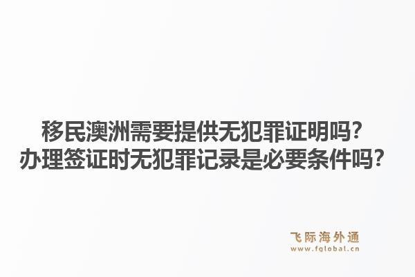 移民澳洲需要提供无犯罪证明吗？办理签证时无犯罪记录是必要条件吗？