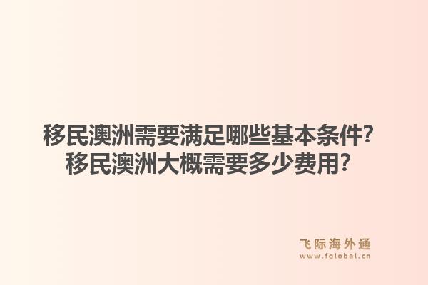 移民澳洲需要满足哪些基本条件？移民澳洲大概需要多少费用？