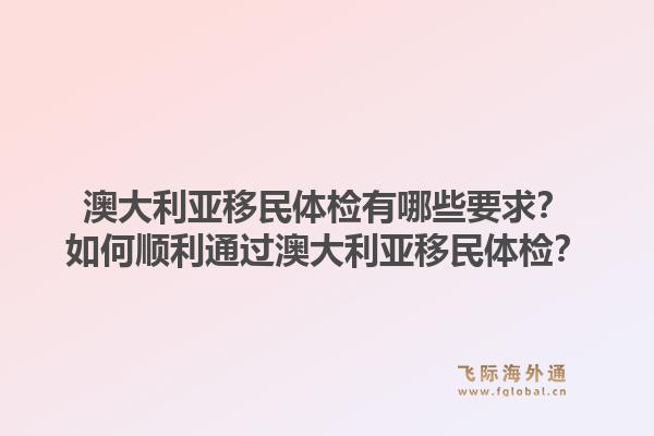 澳大利亚移民体检有哪些要求？如何顺利通过澳大利亚移民体检？1.jpg